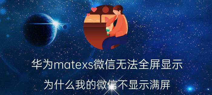 华为matexs微信无法全屏显示 为什么我的微信不显示满屏？